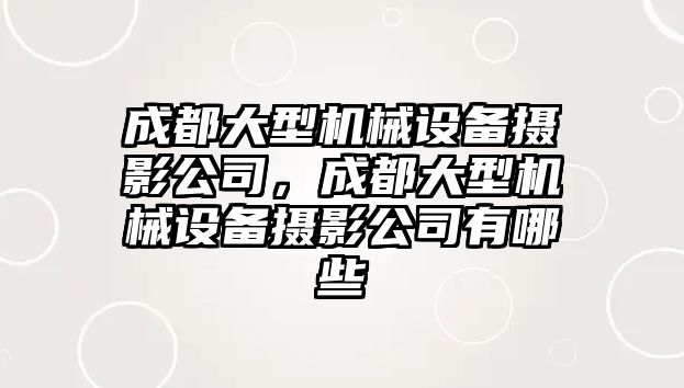 成都大型機械設(shè)備攝影公司，成都大型機械設(shè)備攝影公司有哪些