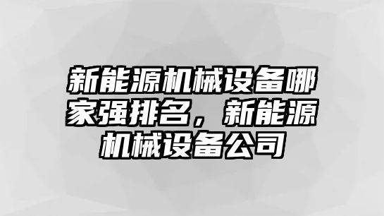 新能源機(jī)械設(shè)備哪家強(qiáng)排名，新能源機(jī)械設(shè)備公司