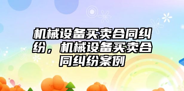 機(jī)械設(shè)備買賣合同糾紛，機(jī)械設(shè)備買賣合同糾紛案例