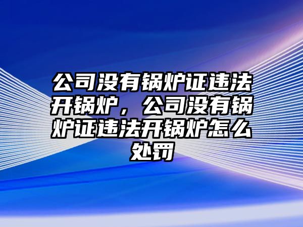 公司沒有鍋爐證違法開鍋爐，公司沒有鍋爐證違法開鍋爐怎么處罰