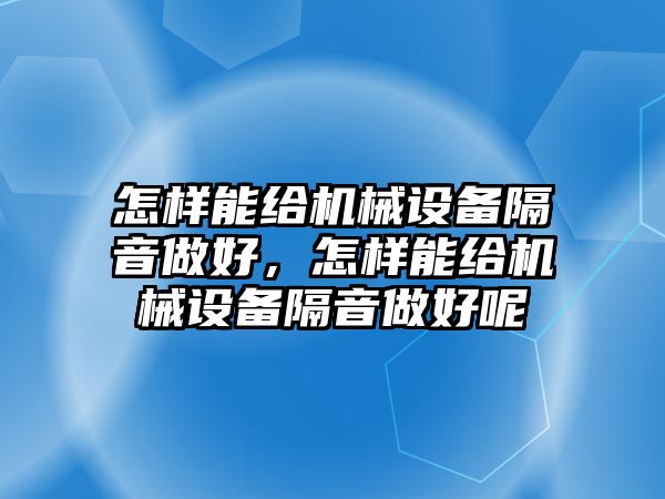 怎樣能給機(jī)械設(shè)備隔音做好，怎樣能給機(jī)械設(shè)備隔音做好呢