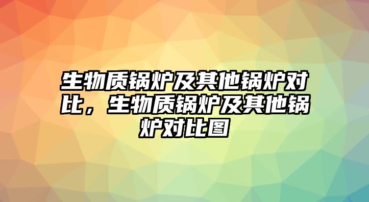 生物質(zhì)鍋爐及其他鍋爐對比，生物質(zhì)鍋爐及其他鍋爐對比圖