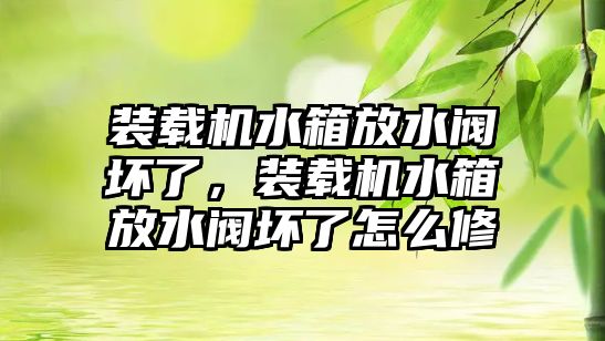 裝載機水箱放水閥壞了，裝載機水箱放水閥壞了怎么修