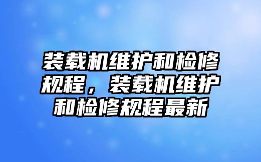 裝載機(jī)維護(hù)和檢修規(guī)程，裝載機(jī)維護(hù)和檢修規(guī)程最新