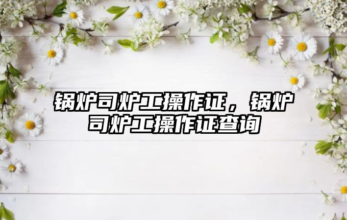 鍋爐司爐工操作證，鍋爐司爐工操作證查詢