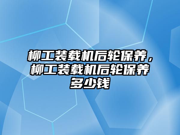 柳工裝載機(jī)后輪保養(yǎng)，柳工裝載機(jī)后輪保養(yǎng)多少錢