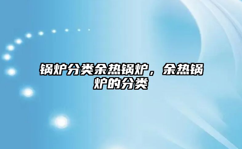 鍋爐分類余熱鍋爐，余熱鍋爐的分類