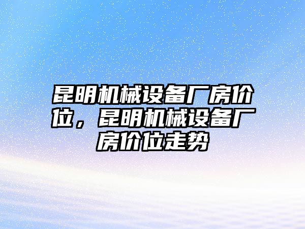 昆明機械設備廠房價位，昆明機械設備廠房價位走勢