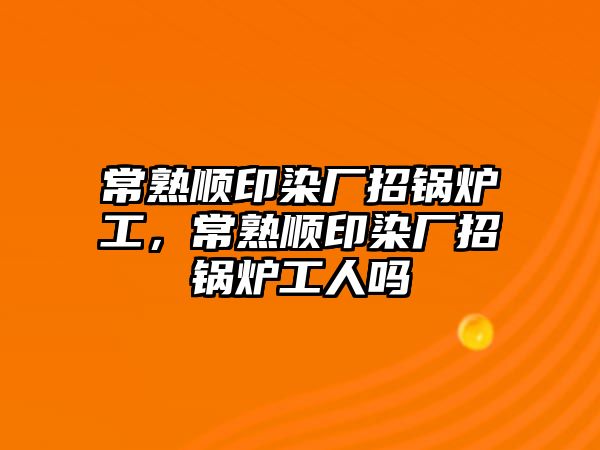 常熟順印染廠招鍋爐工，常熟順印染廠招鍋爐工人嗎