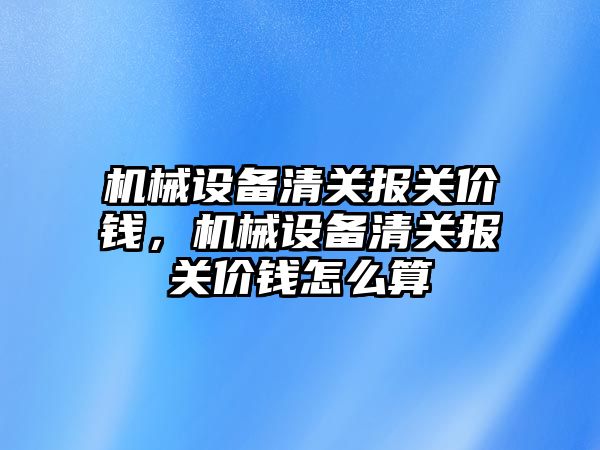 機械設備清關報關價錢，機械設備清關報關價錢怎么算