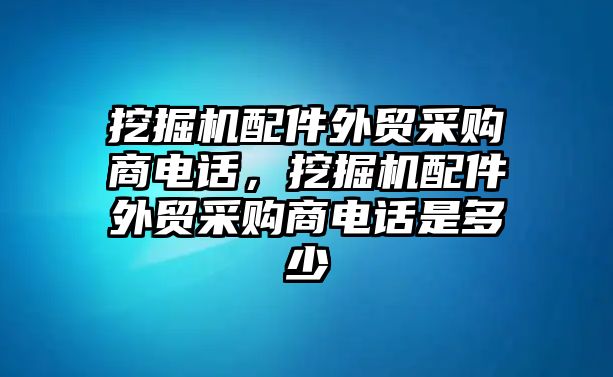 挖掘機配件外貿(mào)采購商電話，挖掘機配件外貿(mào)采購商電話是多少