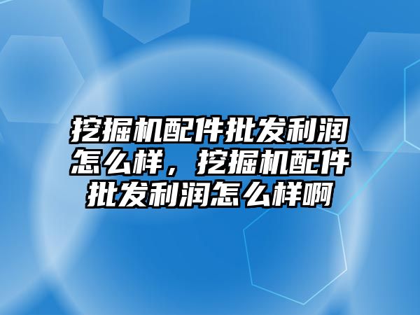 挖掘機配件批發(fā)利潤怎么樣，挖掘機配件批發(fā)利潤怎么樣啊