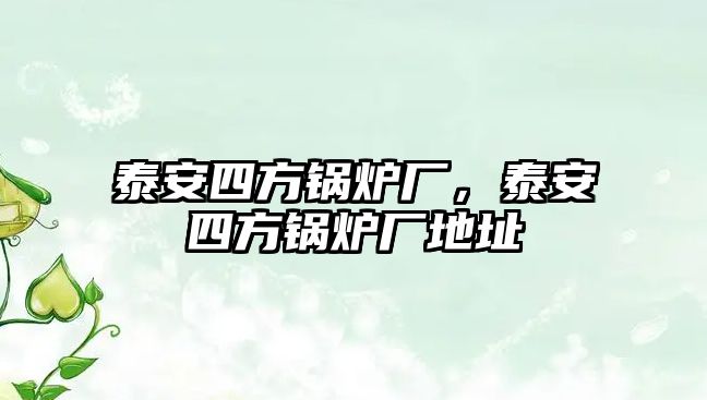 泰安四方鍋爐廠，泰安四方鍋爐廠地址