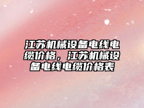 江蘇機械設備電線電纜價格，江蘇機械設備電線電纜價格表