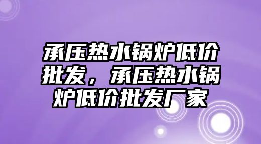 承壓熱水鍋爐低價批發(fā)，承壓熱水鍋爐低價批發(fā)廠家