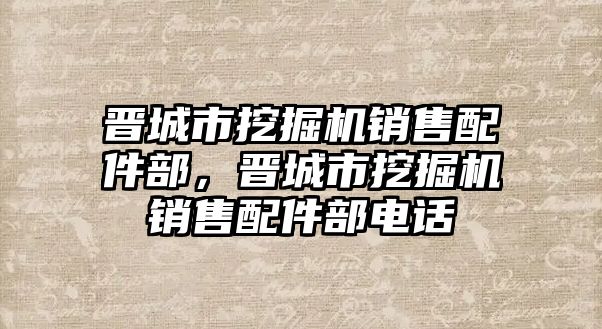 晉城市挖掘機(jī)銷售配件部，晉城市挖掘機(jī)銷售配件部電話