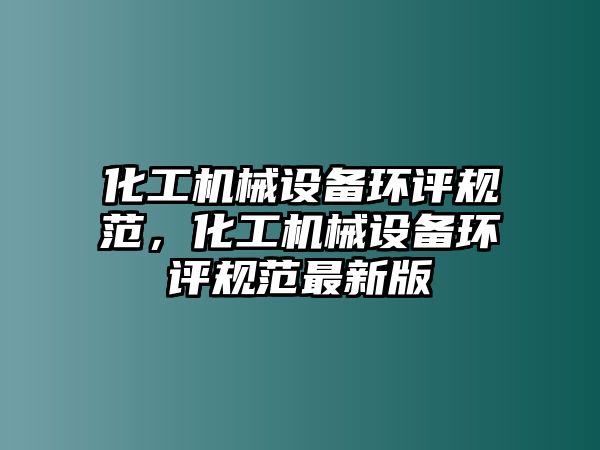 化工機械設(shè)備環(huán)評規(guī)范，化工機械設(shè)備環(huán)評規(guī)范最新版