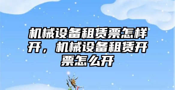 機械設(shè)備租賃票怎樣開，機械設(shè)備租賃開票怎么開