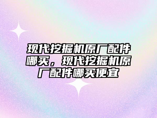 現(xiàn)代挖掘機原廠配件哪買，現(xiàn)代挖掘機原廠配件哪買便宜