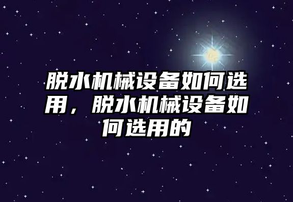 脫水機(jī)械設(shè)備如何選用，脫水機(jī)械設(shè)備如何選用的