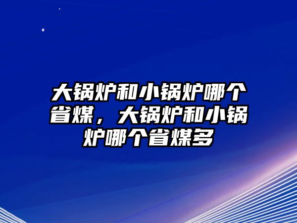 大鍋爐和小鍋爐哪個(gè)省煤，大鍋爐和小鍋爐哪個(gè)省煤多