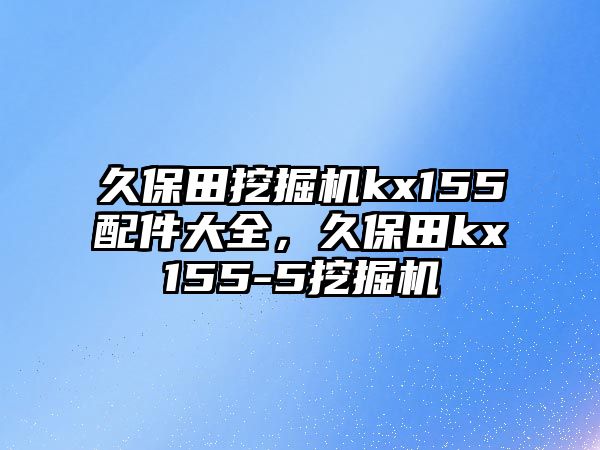 久保田挖掘機kx155配件大全，久保田kx155-5挖掘機