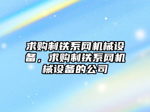 求購制鐵系網(wǎng)機械設(shè)備，求購制鐵系網(wǎng)機械設(shè)備的公司