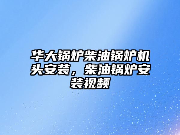 華大鍋爐柴油鍋爐機頭安裝，柴油鍋爐安裝視頻