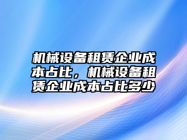 機械設備租賃企業(yè)成本占比，機械設備租賃企業(yè)成本占比多少