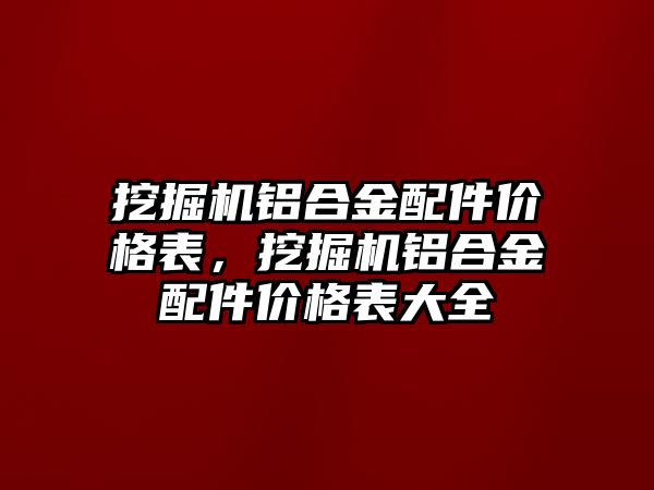 挖掘機鋁合金配件價格表，挖掘機鋁合金配件價格表大全