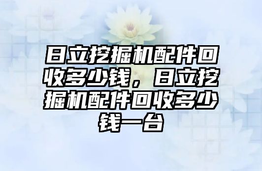 日立挖掘機(jī)配件回收多少錢，日立挖掘機(jī)配件回收多少錢一臺(tái)