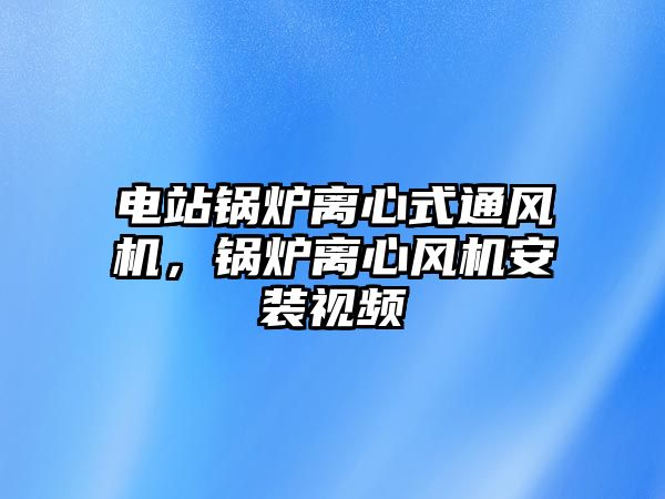 電站鍋爐離心式通風(fēng)機，鍋爐離心風(fēng)機安裝視頻