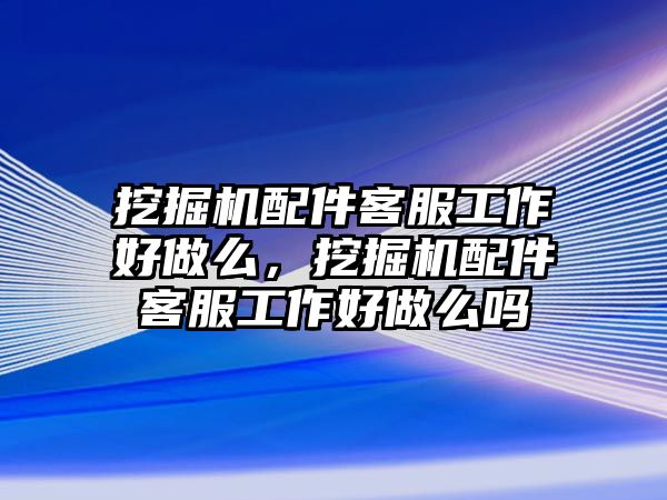 挖掘機配件客服工作好做么，挖掘機配件客服工作好做么嗎