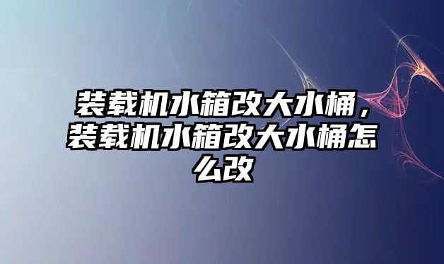 裝載機水箱改大水桶，裝載機水箱改大水桶怎么改