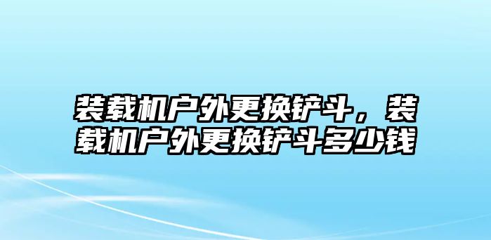 裝載機(jī)戶外更換鏟斗，裝載機(jī)戶外更換鏟斗多少錢(qián)