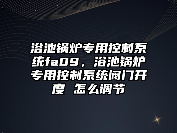 浴池鍋爐專用控制系統(tǒng)fa09，浴池鍋爐專用控制系統(tǒng)閥門開(kāi)度 怎么調(diào)節(jié)