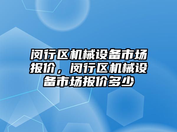 閔行區(qū)機械設(shè)備市場報價，閔行區(qū)機械設(shè)備市場報價多少