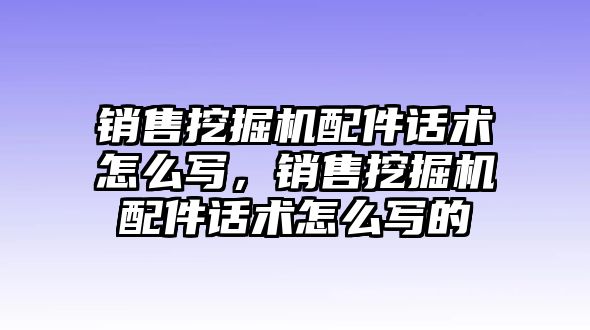 銷售挖掘機配件話術(shù)怎么寫，銷售挖掘機配件話術(shù)怎么寫的