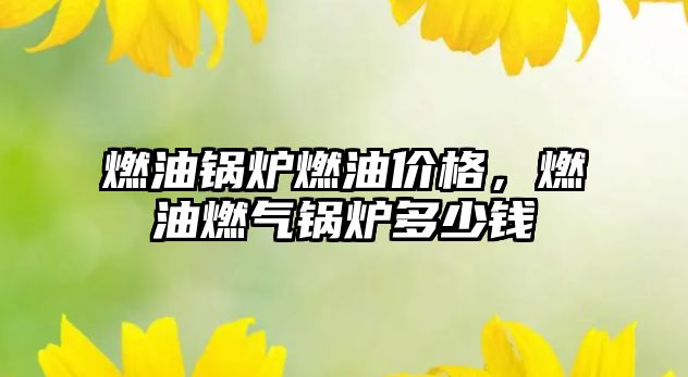 燃油鍋爐燃油價格，燃油燃?xì)忮仩t多少錢