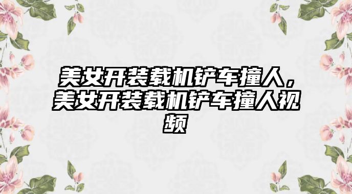 美女開裝載機鏟車撞人，美女開裝載機鏟車撞人視頻