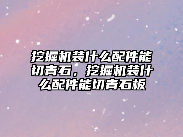 挖掘機裝什么配件能切青石，挖掘機裝什么配件能切青石板