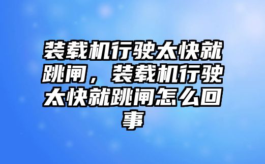 裝載機行駛太快就跳閘，裝載機行駛太快就跳閘怎么回事