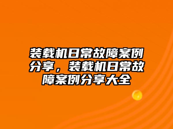 裝載機(jī)日常故障案例分享，裝載機(jī)日常故障案例分享大全