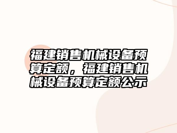 福建銷售機械設(shè)備預(yù)算定額，福建銷售機械設(shè)備預(yù)算定額公示