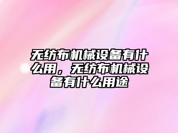 無紡布機械設備有什么用，無紡布機械設備有什么用途