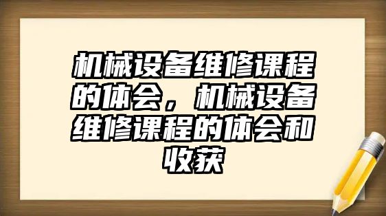 機械設(shè)備維修課程的體會，機械設(shè)備維修課程的體會和收獲