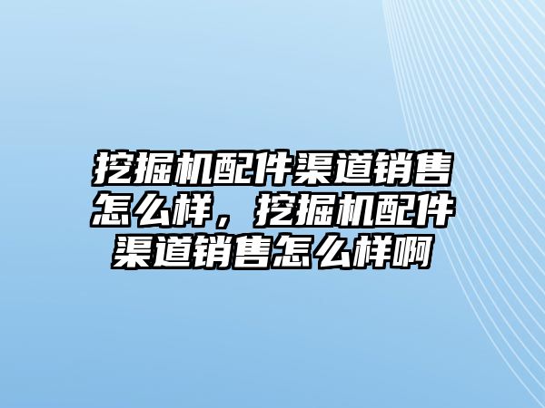 挖掘機(jī)配件渠道銷售怎么樣，挖掘機(jī)配件渠道銷售怎么樣啊