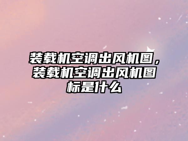 裝載機空調(diào)出風(fēng)機圖，裝載機空調(diào)出風(fēng)機圖標(biāo)是什么