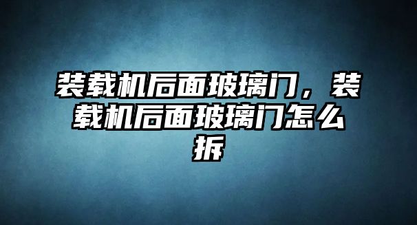 裝載機(jī)后面玻璃門，裝載機(jī)后面玻璃門怎么拆