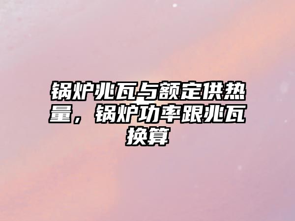 鍋爐兆瓦與額定供熱量，鍋爐功率跟兆瓦換算